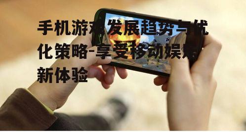 手机游戏发展趋势与优化策略-享受移动娱乐新体验