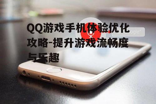 QQ游戏手机体验优化攻略-提升游戏流畅度与乐趣