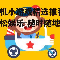手机小游戏精选推荐，轻松娱乐-随时随地畅玩