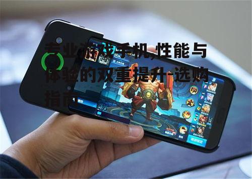 专业游戏手机,性能与体验的双重提升-选购指南