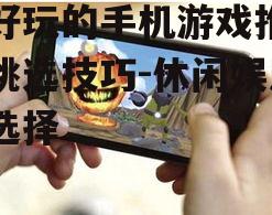 好好玩的手机游戏推荐与挑选技巧-休闲娱乐新选择