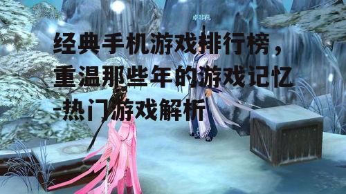 经典手机游戏排行榜，重温那些年的游戏记忆-热门游戏解析