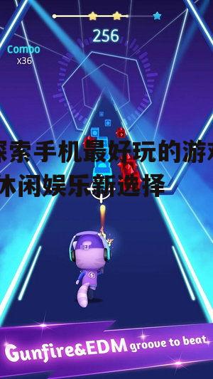 探索手机最好玩的游戏-休闲娱乐新选择