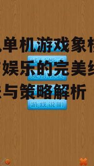 手机单机游戏象棋,智慧与娱乐的完美结合-玩法与策略解析