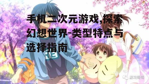 三、如何选择优质的二次元游戏