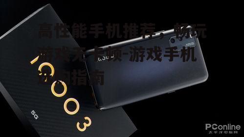 高性能手机推荐，畅玩游戏无卡顿-游戏手机选购指南