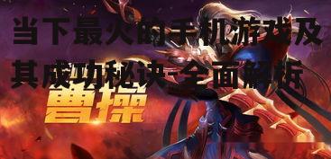 当下最火的手机游戏及其成功秘诀-全面解析