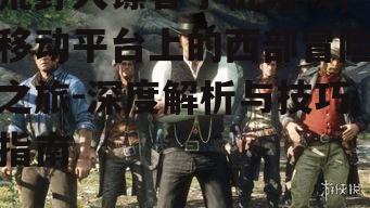 荒野大镖客手机游戏,移动平台上的西部冒险之旅-深度解析与技巧指南