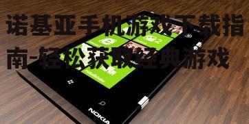 诺基亚手机游戏下载指南-轻松获取经典游戏