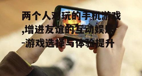 两个人对玩的手机游戏,增进友谊的互动娱乐-游戏选择与体验提升
