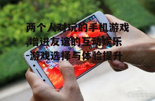 三、如何提升两个人对玩手机游戏的体验