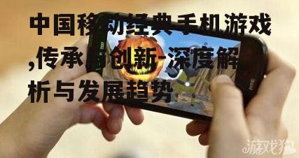 中国移动经典手机游戏,传承与创新-深度解析与发展趋势
