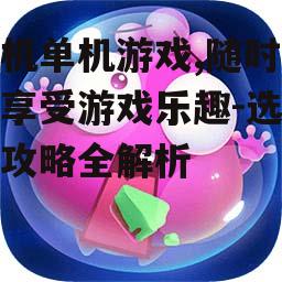 手机单机游戏,随时随地享受游戏乐趣-选择与攻略全解析