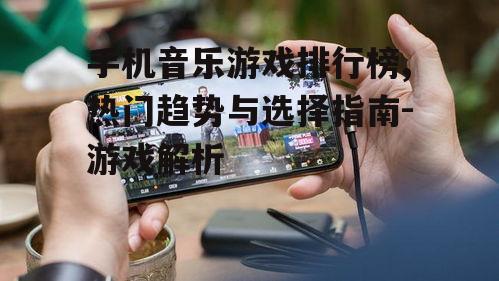 手机音乐游戏排行榜,热门趋势与选择指南-游戏解析