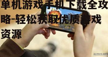 单机游戏手机下载全攻略-轻松获取优质游戏资源