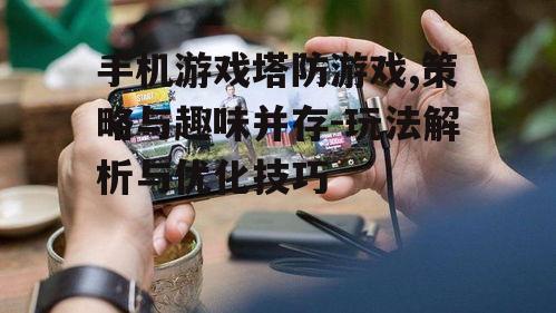 手机游戏塔防游戏,策略与趣味并存-玩法解析与优化技巧