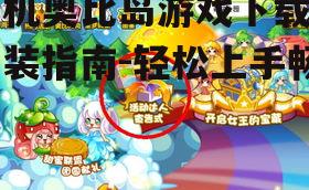 手机奥比岛游戏下载与安装指南-轻松上手畅玩