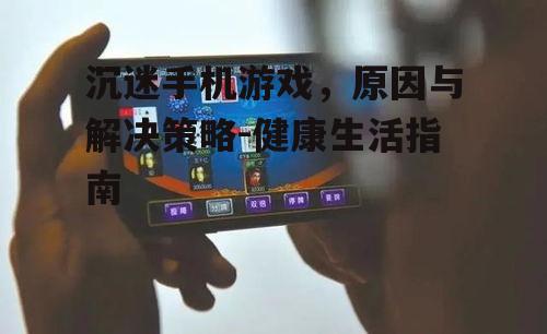 沉迷手机游戏，原因与解决策略-健康生活指南
