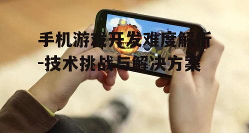 手机游戏开发难度解析-技术挑战与解决方案