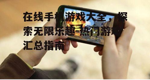在线手机游戏大全，探索无限乐趣-热门游戏汇总指南
