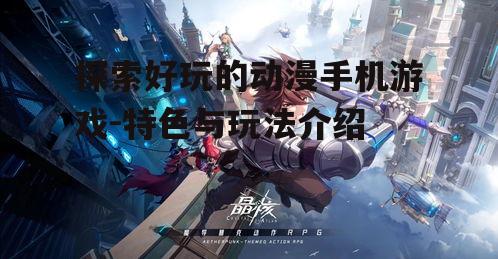 探索好玩的动漫手机游戏-特色与玩法介绍