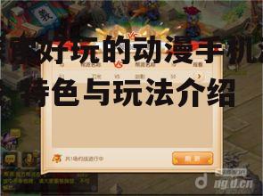 三、动漫手机游戏的玩法解析