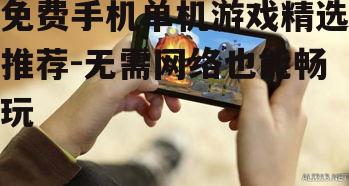 免费手机单机游戏精选推荐-无需网络也能畅玩