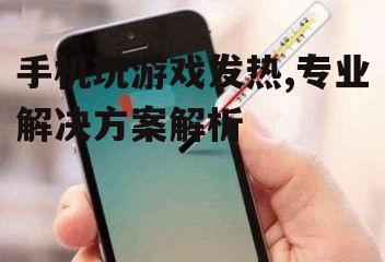 手机玩游戏发热,专业解决方案解析