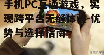 手机PC互通游戏，实现跨平台无缝体验-优势与选择指南