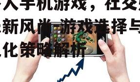 多人手机游戏，社交娱乐新风尚-游戏选择与优化策略解析
