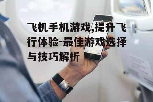 飞机手机游戏,提升飞行体验-最佳游戏选择与技巧解析
