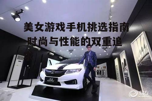 美女游戏手机挑选指南-时尚与性能的双重追求