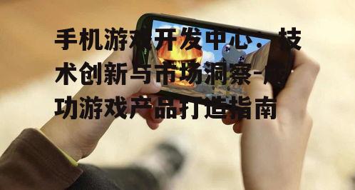 手机游戏开发中心：技术创新与市场洞察-成功游戏产品打造指南