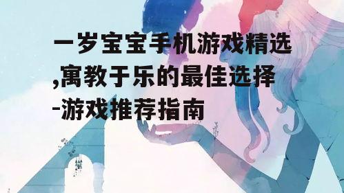 一岁宝宝手机游戏精选,寓教于乐的最佳选择-游戏推荐指南