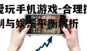 爱玩手机游戏-合理控制与娱乐平衡解析
