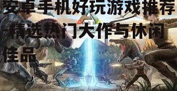 安卓手机好玩游戏推荐-精选热门大作与休闲佳品