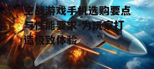 空战游戏手机选购要点与性能要求-为玩家打造极致体验