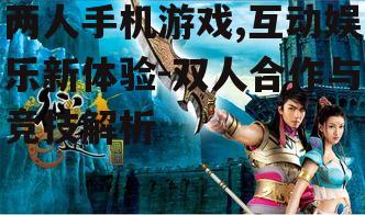 两人手机游戏,互动娱乐新体验-双人合作与竞技解析