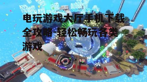 电玩游戏大厅手机下载全攻略-轻松畅玩各类游戏