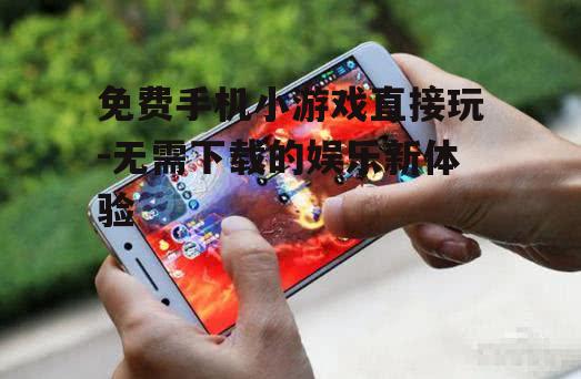 免费手机小游戏直接玩-无需下载的娱乐新体验