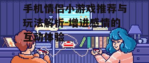 手机情侣小游戏推荐与玩法解析-增进感情的互动体验