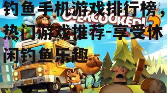 钓鱼手机游戏排行榜，热门游戏推荐-享受休闲钓鱼乐趣