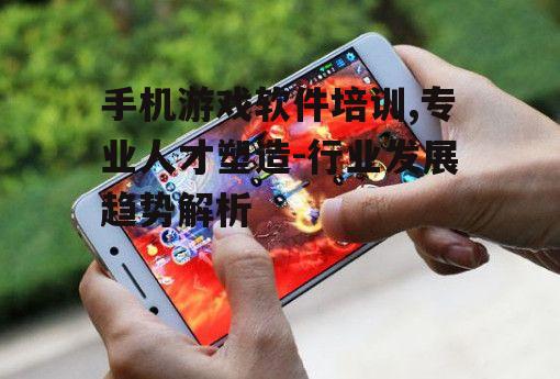 手机游戏软件培训,专业人才塑造-行业发展趋势解析