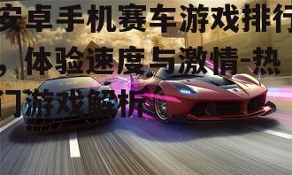 安卓手机赛车游戏排行，体验速度与激情-热门游戏解析