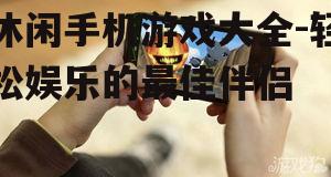 休闲手机游戏大全-轻松娱乐的最佳伴侣
