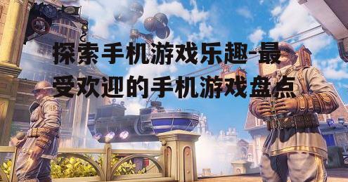 探索手机游戏乐趣-最受欢迎的手机游戏盘点