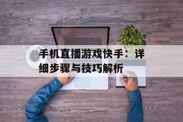 手机直播游戏快手：详细步骤与技巧解析