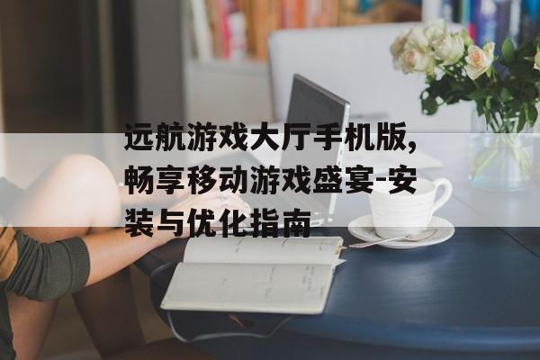 远航游戏大厅手机版,畅享移动游戏盛宴-安装与优化指南