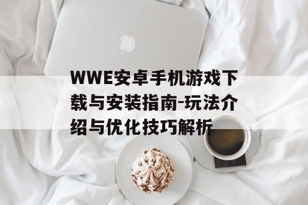 WWE安卓手机游戏下载与安装指南-玩法介绍与优化技巧解析