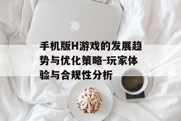 手机版H游戏的发展趋势与优化策略-玩家体验与合规性分析